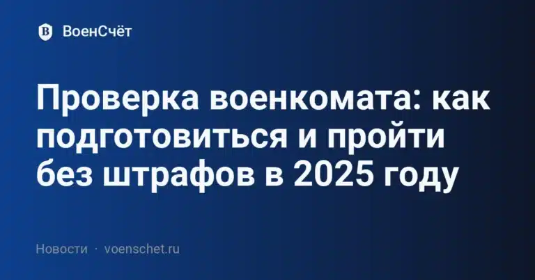 Проверка военкомата: как подготовиться и пройти без штрафов в 2025 году