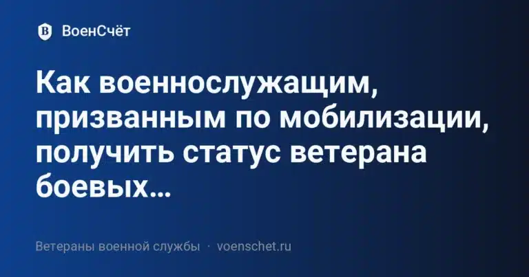 Как военнослужащим, призванным по мобилизации, получить статус ветерана боевых… — ВоенСчёт