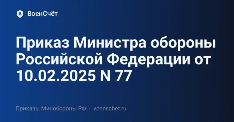 Приказ Министра обороны Российской Федерации от 10.02.2025 N 77 — ВоенСчёт