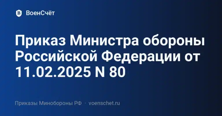Приказ Министра обороны Российской Федерации от 11.02.2025 N 80 — ВоенСчёт