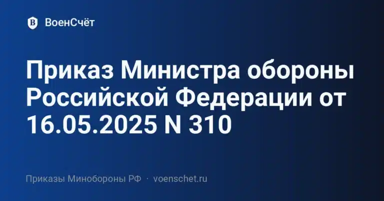 Приказ Министра обороны Российской Федерации от 16.05.2025 N 310 — ВоенСчёт