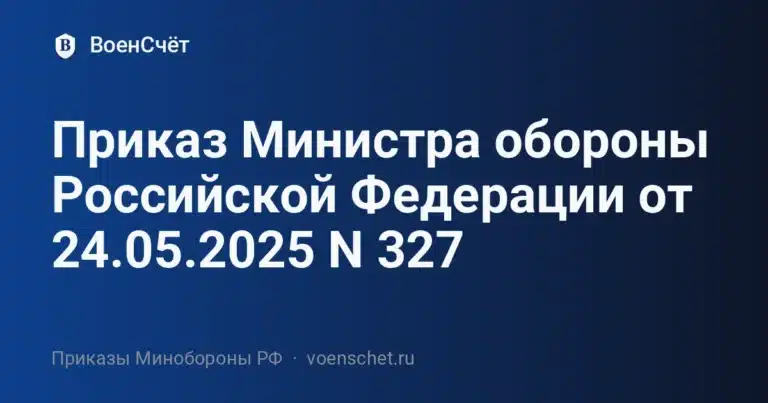 Приказ Министра обороны Российской Федерации от 24.05.2025 N 327 — ВоенСчёт