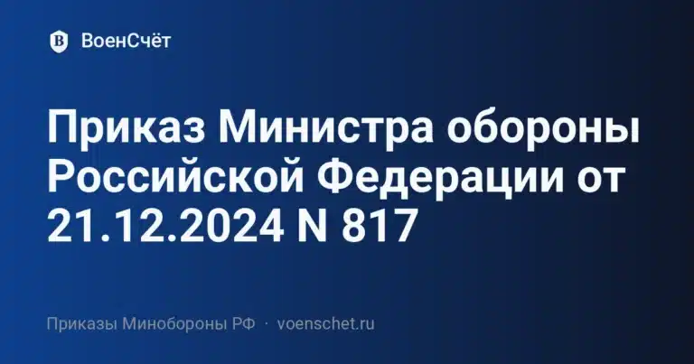 Приказ Министра обороны Российской Федерации от 21.12.2024 N 817 — ВоенСчёт