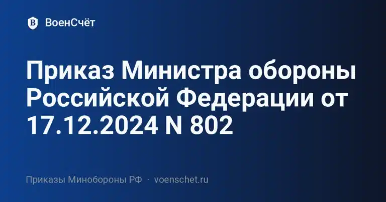 Приказ Министра обороны Российской Федерации от 17.12.2024 N 802 — ВоенСчёт