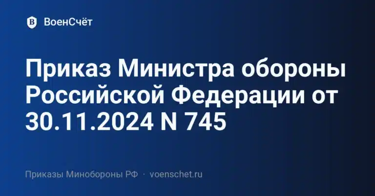 Приказ Министра обороны Российской Федерации от 30.11.2024 N 745 — ВоенСчёт