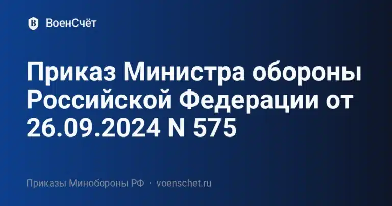 Приказ Министра обороны Российской Федерации от 26.09.2024 N 575 — ВоенСчёт