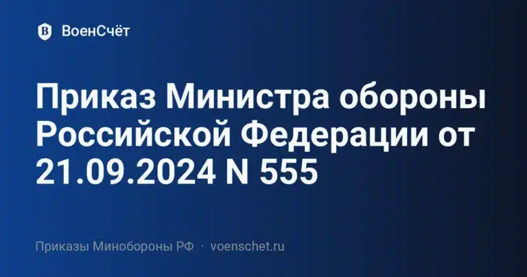 Приказ Министра обороны Российской Федерации от 21.09.2024 N 555 — ВоенСчёт