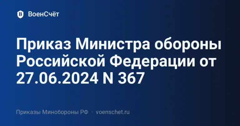 Приказ Министра обороны Российской Федерации от 27.06.2024 N 367 — ВоенСчёт