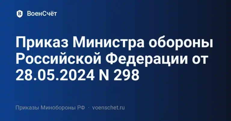 Приказ Министра обороны Российской Федерации от 28.05.2024 N 298 — ВоенСчёт