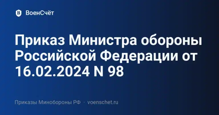 Приказ Министра обороны Российской Федерации от 16.02.2024 N 98 — ВоенСчёт