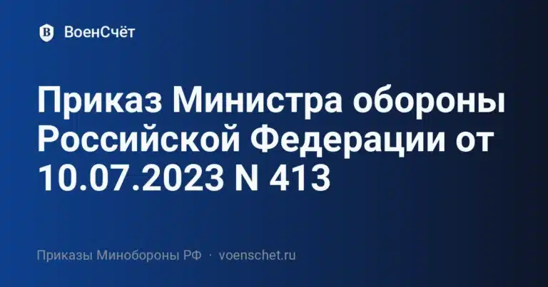 Приказ Министра обороны Российской Федерации от 10.07.2023 N 413 — ВоенСчёт