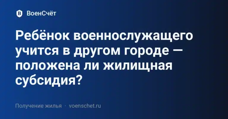 Ребёнок военнослужащего учится в другом городе — положена ли жилищная субсидия? — ВоенСчёт